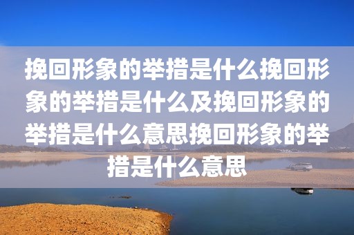 挽回形象的举措是什么挽回形象的举措是什么及挽回形象的举措是什么意思挽回形象的举措是什么意思