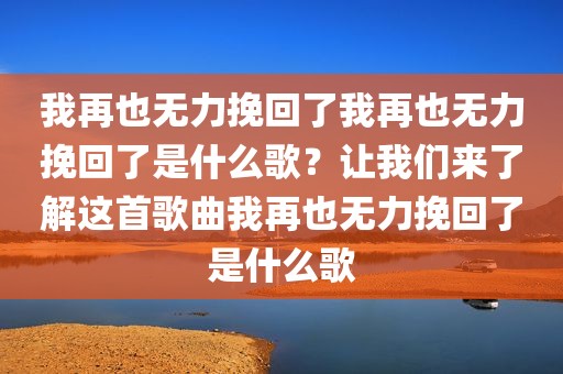 我再也无力挽回了我再也无力挽回了是什么歌？让我们来了解这首歌曲我再也无力挽回了是什么歌