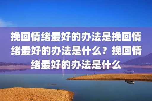 挽回情绪最好的办法是挽回情绪最好的办法是什么？挽回情绪最好的办法是什么
