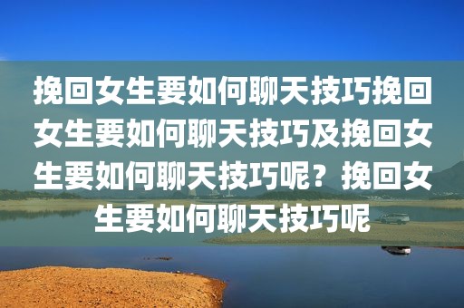 挽回女生要如何聊天技巧挽回女生要如何聊天技巧及挽回女生要如何聊天技巧呢？挽回女生要如何聊天技巧呢