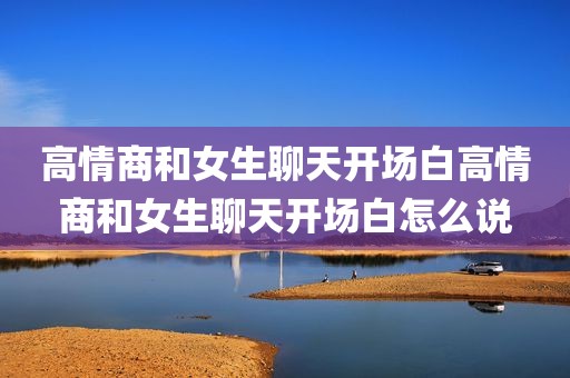 高情商和女生聊天开场白高情商和女生聊天开场白怎么说