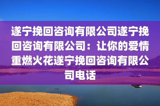 遂宁挽回咨询有限公司遂宁挽回咨询有限公司：让你的爱情重燃火花遂宁挽回咨询有限公司电话
