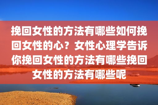 挽回女性的方法有哪些如何挽回女性的心？女性心理学告诉你挽回女性的方法有哪些挽回女性的方法有哪些呢