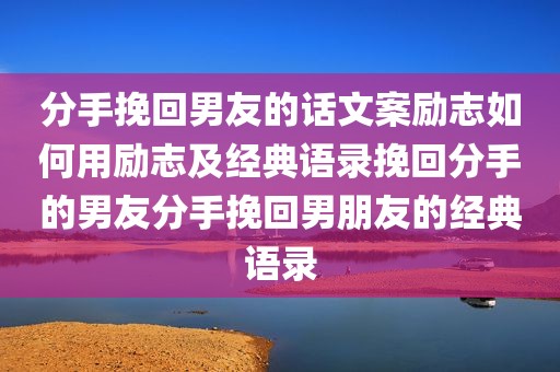 分手挽回男友的话文案励志如何用励志及经典语录挽回分手的男友分手挽回男朋友的经典语录