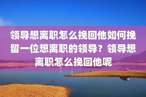 领导想离职怎么挽回他如何挽留一位想离职的领导？领导想离职怎么挽回他呢