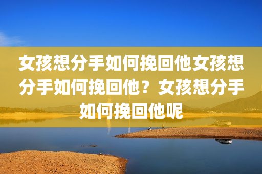 女孩想分手如何挽回他女孩想分手如何挽回他？女孩想分手如何挽回他呢