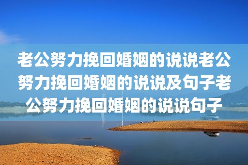 老公努力挽回婚姻的说说老公努力挽回婚姻的说说及句子老公努力挽回婚姻的说说句子