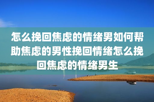 怎么挽回焦虑的情绪男如何帮助焦虑的男性挽回情绪怎么挽回焦虑的情绪男生
