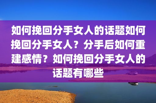 如何挽回分手女人的话题如何挽回分手女人？分手后如何重建感情？如何挽回分手女人的话题有哪些