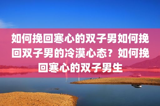 如何挽回寒心的双子男如何挽回双子男的冷漠心态？如何挽回寒心的双子男生