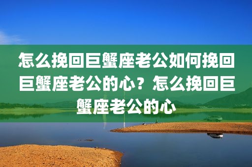 怎么挽回巨蟹座老公如何挽回巨蟹座老公的心？怎么挽回巨蟹座老公的心