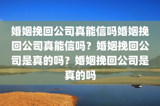 婚姻挽回公司真能信吗婚姻挽回公司真能信吗？婚姻挽回公司是真的吗？婚姻挽回公司是真的吗