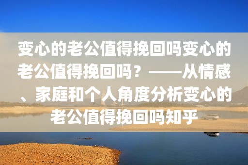 变心的老公值得挽回吗变心的老公值得挽回吗？——从情感、家庭和个人角度分析变心的老公值得挽回吗知乎