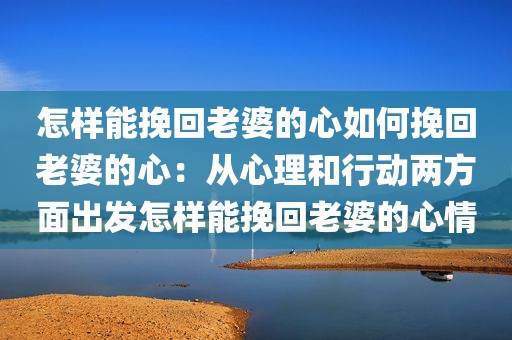 怎样能挽回老婆的心如何挽回老婆的心：从心理和行动两方面出发怎样能挽回老婆的心情
