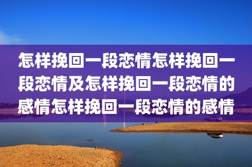 怎样挽回一段恋情怎样挽回一段恋情及怎样挽回一段恋情的感情怎样挽回一段恋情的感情