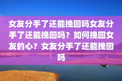 女友分手了还能挽回吗女友分手了还能挽回吗？如何挽回女友的心？女友分手了还能挽回吗
