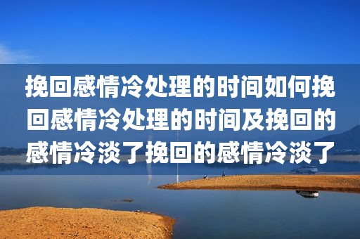 挽回感情冷处理的时间如何挽回感情冷处理的时间及挽回的感情冷淡了挽回的感情冷淡了