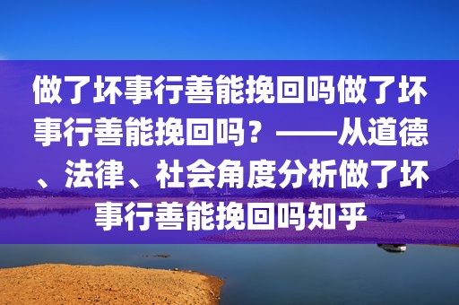 做了坏事行善能挽回吗做了坏事行善能挽回吗？——从道德、法律、社会角度分析做了坏事行善能挽回吗知乎