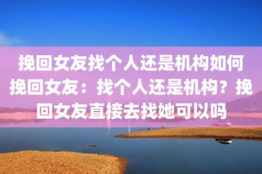 挽回女友找个人还是机构如何挽回女友：找个人还是机构？挽回女友直接去找她可以吗