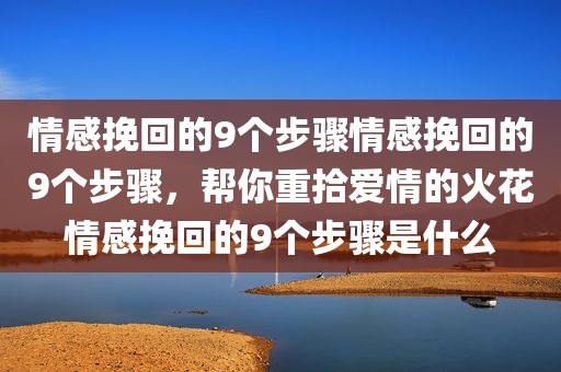 情感挽回的9个步骤情感挽回的9个步骤，帮你重拾爱情的火花情感挽回的9个步骤是什么