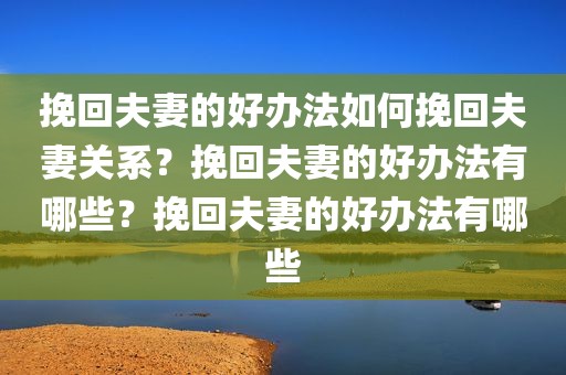 挽回夫妻的好办法如何挽回夫妻关系？挽回夫妻的好办法有哪些？挽回夫妻的好办法有哪些
