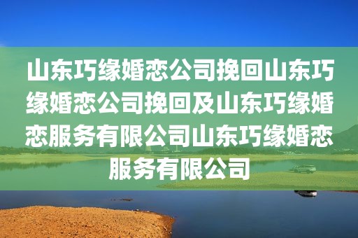 山东巧缘婚恋公司挽回山东巧缘婚恋公司挽回及山东巧缘婚恋服务有限公司山东巧缘婚恋服务有限公司