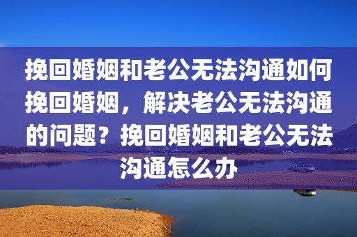 挽回婚姻和老公无法沟通如何挽回婚姻，解决老公无法沟通的问题？挽回婚姻和老公无法沟通怎么办