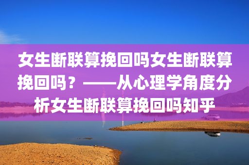 女生断联算挽回吗女生断联算挽回吗？——从心理学角度分析女生断联算挽回吗知乎