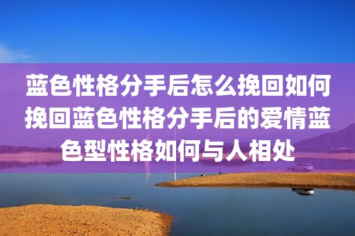 蓝色性格分手后怎么挽回如何挽回蓝色性格分手后的爱情蓝色型性格如何与人相处