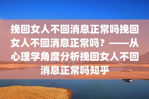挽回女人不回消息正常吗挽回女人不回消息正常吗？——从心理学角度分析挽回女人不回消息正常吗知乎