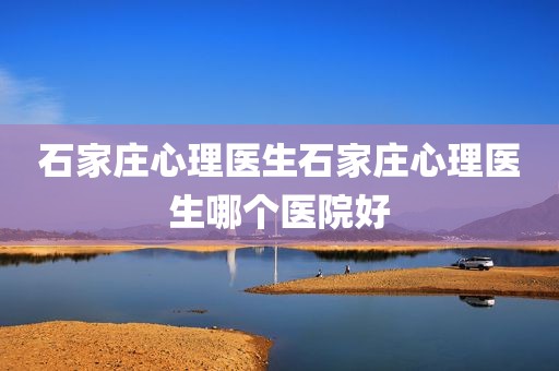 石家庄心理医生石家庄心理医生哪个医院好