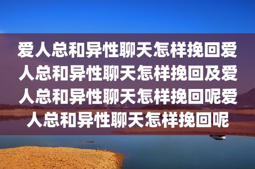 爱人总和异性聊天怎样挽回爱人总和异性聊天怎样挽回及爱人总和异性聊天怎样挽回呢爱人总和异性聊天怎样挽回呢