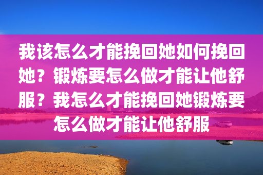 我该怎么才能挽回她如何挽回她？锻炼要怎么做才能让他舒服？我怎么才能挽回她锻炼要怎么做才能让他舒服
