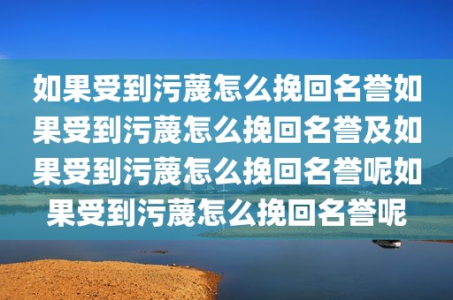 如果受到污蔑怎么挽回名誉如果受到污蔑怎么挽回名誉及如果受到污蔑怎么挽回名誉呢如果受到污蔑怎么挽回名誉呢