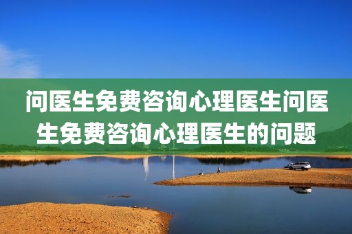 问医生免费咨询心理医生问医生免费咨询心理医生的问题