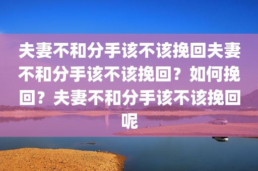 夫妻不和分手该不该挽回夫妻不和分手该不该挽回？如何挽回？夫妻不和分手该不该挽回呢