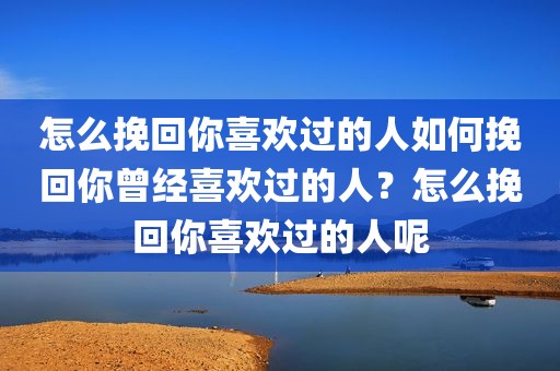 怎么挽回你喜欢过的人如何挽回你曾经喜欢过的人？怎么挽回你喜欢过的人呢