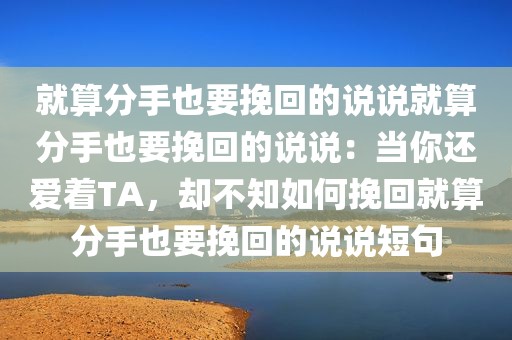 就算分手也要挽回的说说就算分手也要挽回的说说：当你还爱着TA，却不知如何挽回就算分手也要挽回的说说短句