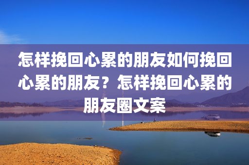 怎样挽回心累的朋友如何挽回心累的朋友？怎样挽回心累的朋友圈文案