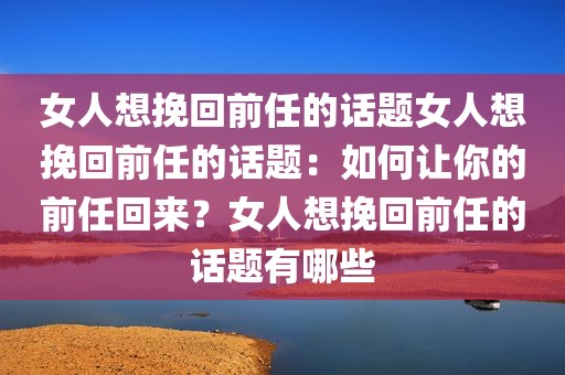 女人想挽回前任的话题女人想挽回前任的话题：如何让你的前任回来？女人想挽回前任的话题有哪些