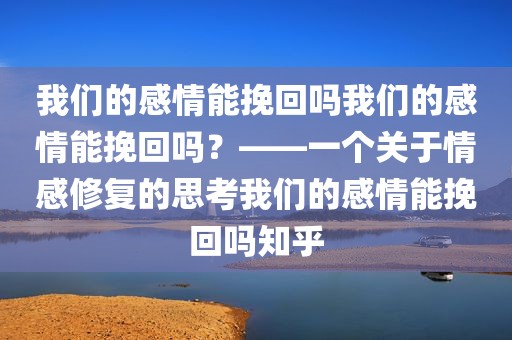 我们的感情能挽回吗我们的感情能挽回吗？——一个关于情感修复的思考我们的感情能挽回吗知乎
