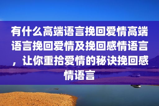 有什么高端语言挽回爱情高端语言挽回爱情及挽回感情语言，让你重拾爱情的秘诀挽回感情语言