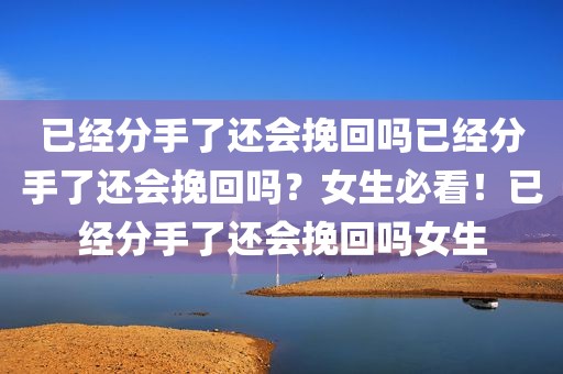 已经分手了还会挽回吗已经分手了还会挽回吗？女生必看！已经分手了还会挽回吗女生