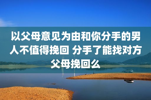 以父母意见为由和你分手的男人不值得挽回 分手了能找对方父母挽回么