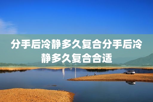 分手后冷静多久复合分手后冷静多久复合合适