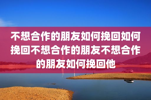 不想合作的朋友如何挽回如何挽回不想合作的朋友不想合作的朋友如何挽回他