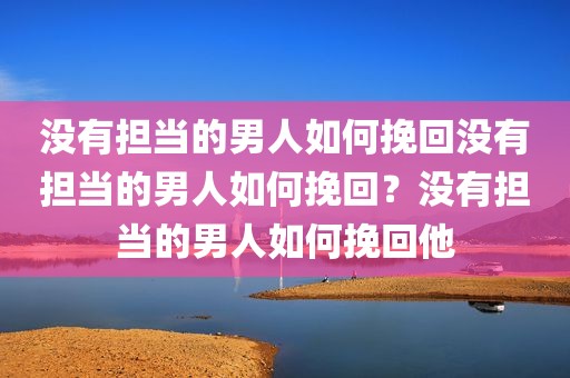 没有担当的男人如何挽回没有担当的男人如何挽回？没有担当的男人如何挽回他