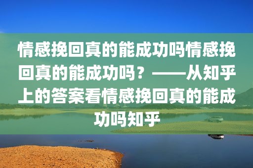 情感挽回真的能成功吗情感挽回真的能成功吗？——从知乎上的答案看情感挽回真的能成功吗知乎