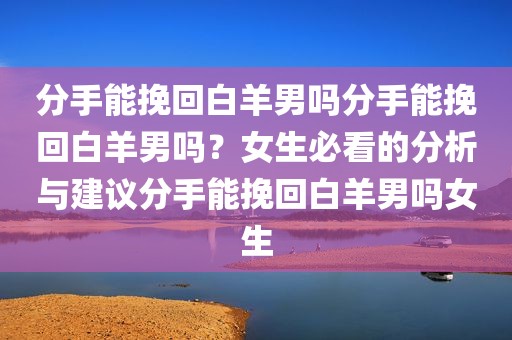 分手能挽回白羊男吗分手能挽回白羊男吗？女生必看的分析与建议分手能挽回白羊男吗女生