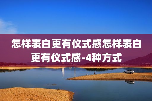 怎样表白更有仪式感怎样表白更有仪式感-4种方式